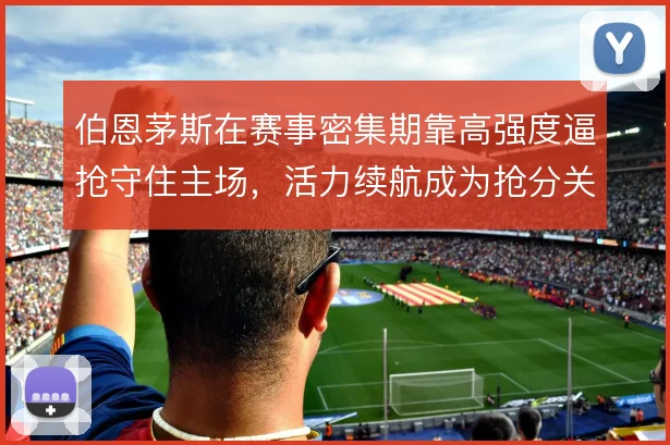 伯恩茅斯在赛事密集期靠高强度逼抢守住主场，活力续航成为抢分关键