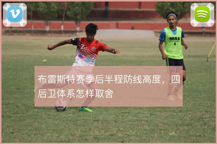 布雷斯特赛季后半程防线高度,四后卫体系怎样取舍