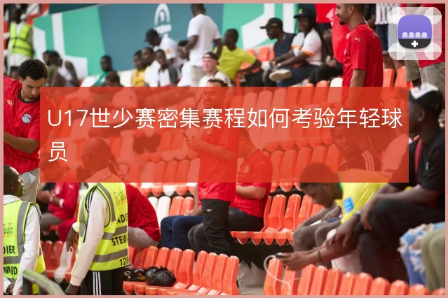 U17世少赛密集赛程如何考验年轻球员