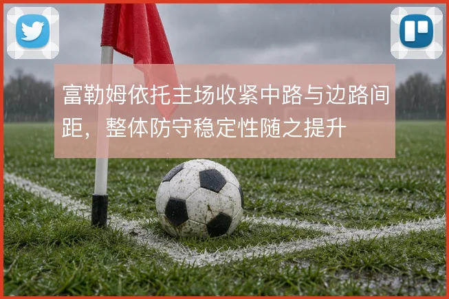 富勒姆依托主场收紧中路与边路间距，整体防守稳定性随之提升