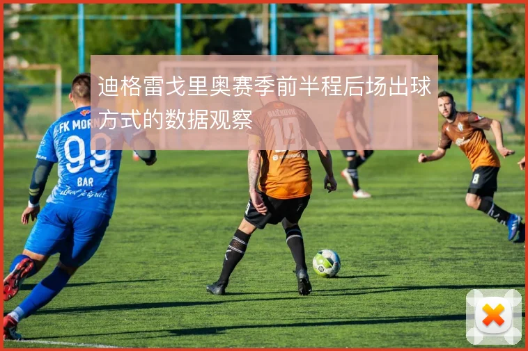 迪格雷戈里奥赛季前半程后场出球方式的数据观察