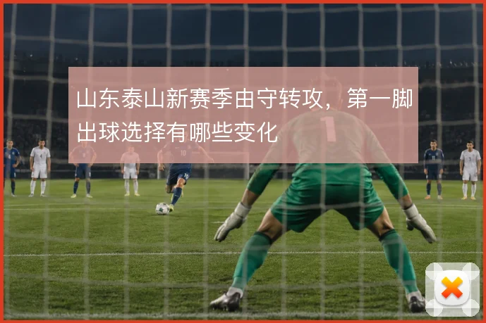 山东泰山新赛季由守转攻，第一脚出球选择有哪些变化