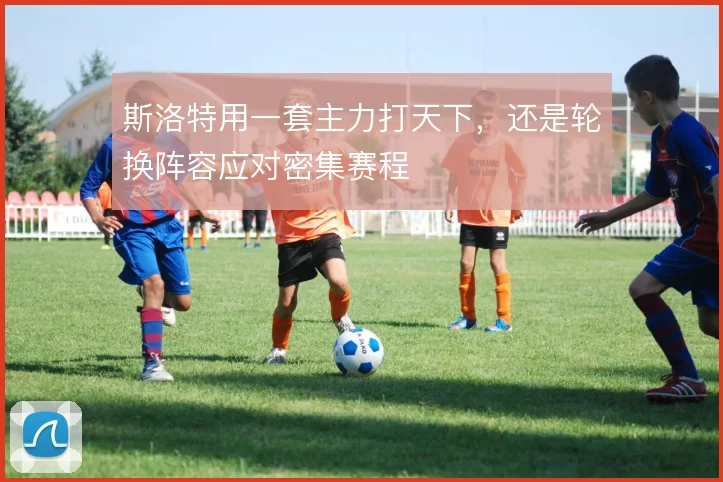斯洛特用一套主力打天下，还是轮换阵容应对密集赛程