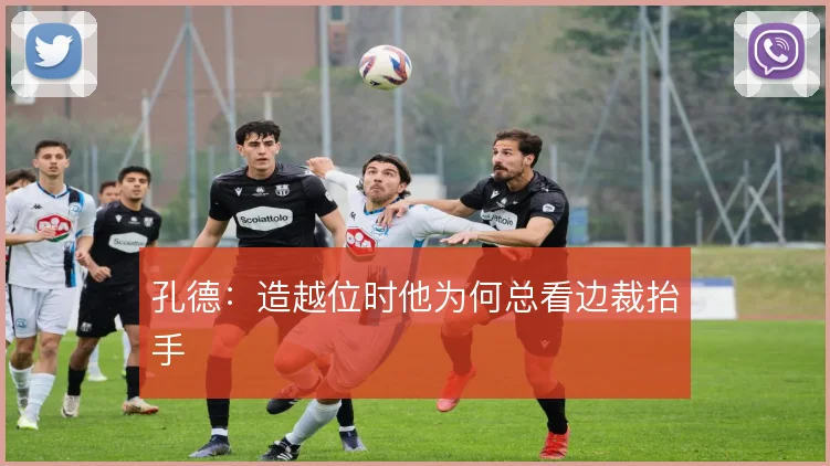 孔德：造越位时他为何总看边裁抬手
