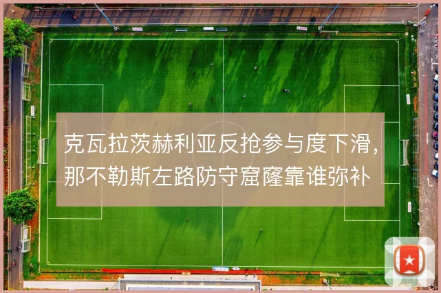克瓦拉茨赫利亚反抢参与度下滑，那不勒斯左路防守窟窿靠谁弥补