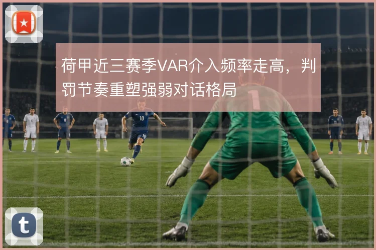 荷甲近三赛季VAR介入频率走高，判罚节奏重塑强弱对话格局