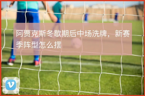 阿贾克斯冬歇期后中场洗牌，新赛季阵型怎么摆