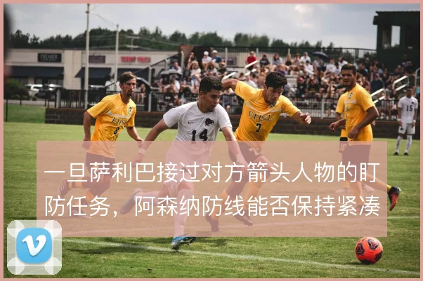 一旦萨利巴接过对方箭头人物的盯防任务，阿森纳防线能否保持紧凑