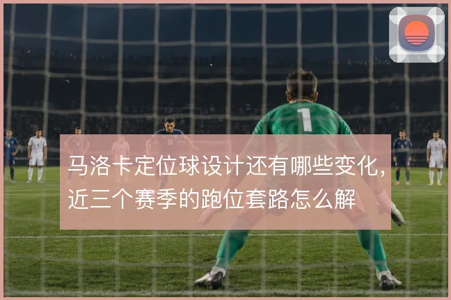 马洛卡定位球设计还有哪些变化，近三个赛季的跑位套路怎么解
