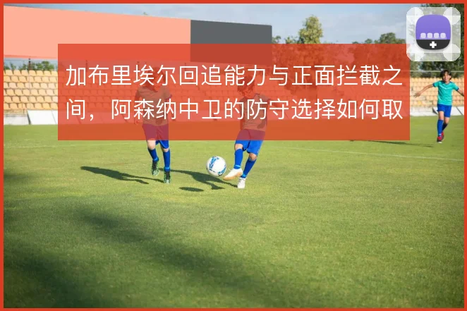 加布里埃尔回追能力与正面拦截之间,阿森纳中卫的防守选择如何取舍