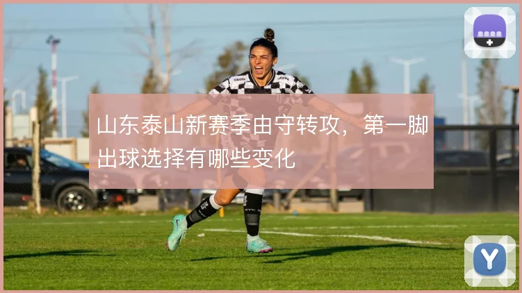 山东泰山新赛季由守转攻，第一脚出球选择有哪些变化