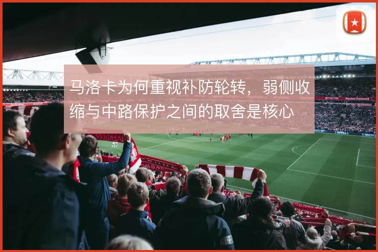 马洛卡为何重视补防轮转，弱侧收缩与中路保护之间的取舍是核心