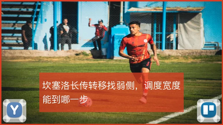 坎塞洛长传转移找弱侧,调度宽度能到哪一步