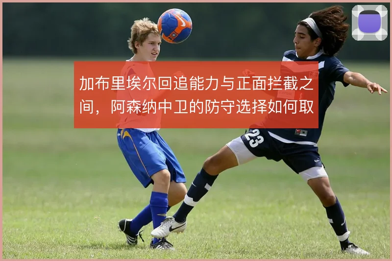 加布里埃尔回追能力与正面拦截之间，阿森纳中卫的防守选择如何取舍
