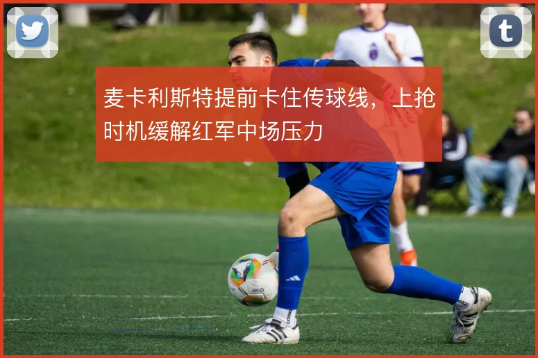 麦卡利斯特提前卡住传球线，上抢时机缓解红军中场压力