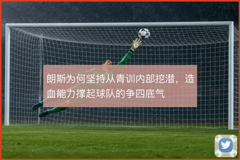 朗斯为何坚持从青训内部挖潜，造血能力撑起球队的争四底气