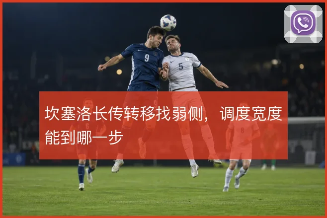 坎塞洛长传转移找弱侧,调度宽度能到哪一步