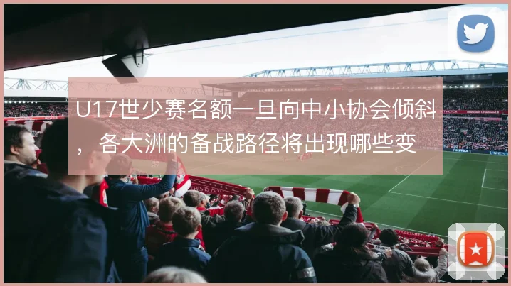 U17世少赛名额一旦向中小协会倾斜，各大洲的备战路径将出现哪些变化