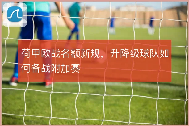 荷甲欧战名额新规，升降级球队如何备战附加赛