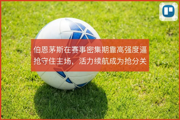 伯恩茅斯在赛事密集期靠高强度逼抢守住主场,活力续航成为抢分关键