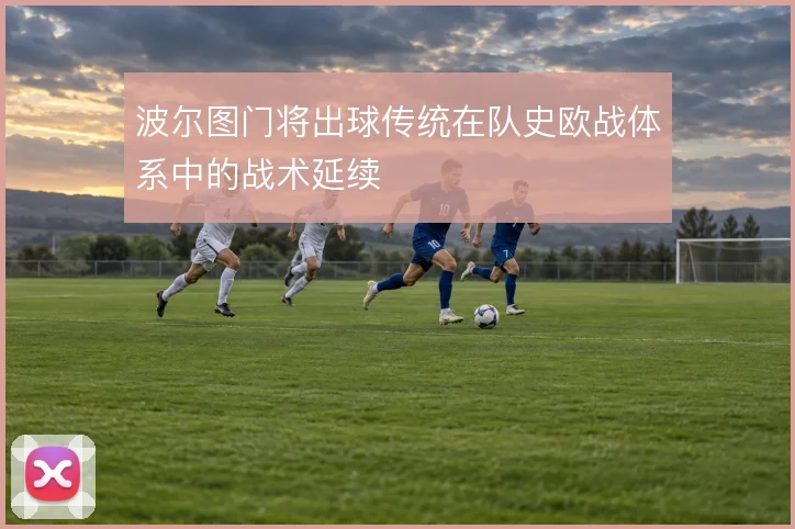 波尔图门将出球传统在队史欧战体系中的战术延续