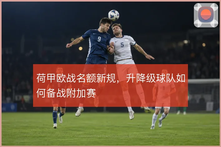 荷甲欧战名额新规，升降级球队如何备战附加赛
