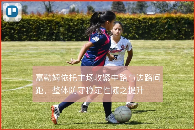 富勒姆依托主场收紧中路与边路间距，整体防守稳定性随之提升