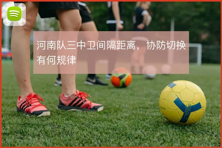 河南队三中卫间隔距离,协防切换有何规律