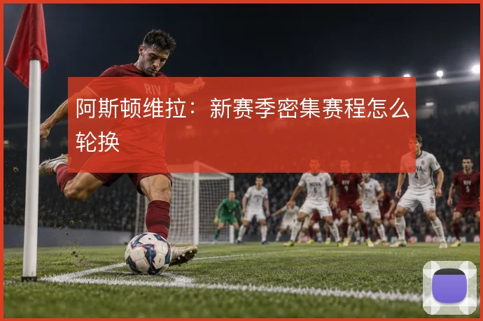 阿斯顿维拉：新赛季密集赛程怎么轮换