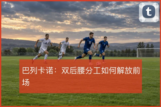 巴列卡诺：双后腰分工如何解放前场
