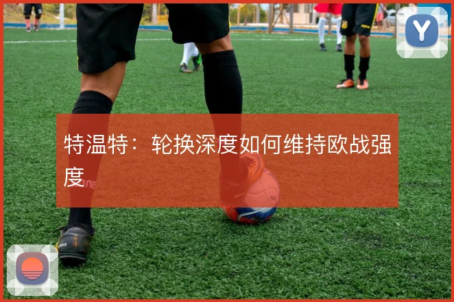 特温特：轮换深度如何维持欧战强度