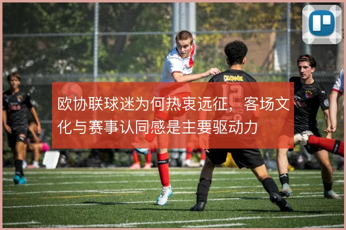 欧协联球迷为何热衷远征，客场文化与赛事认同感是主要驱动力