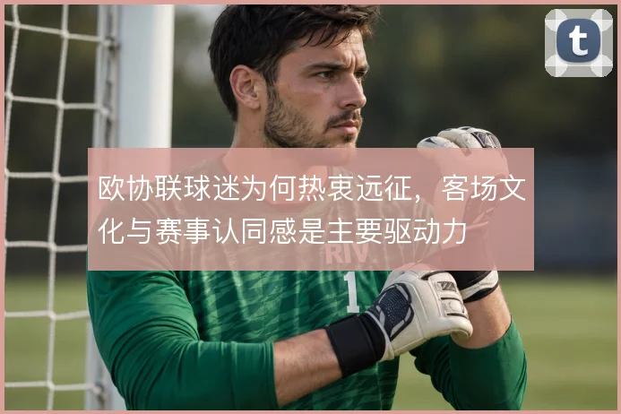欧协联球迷为何热衷远征，客场文化与赛事认同感是主要驱动力