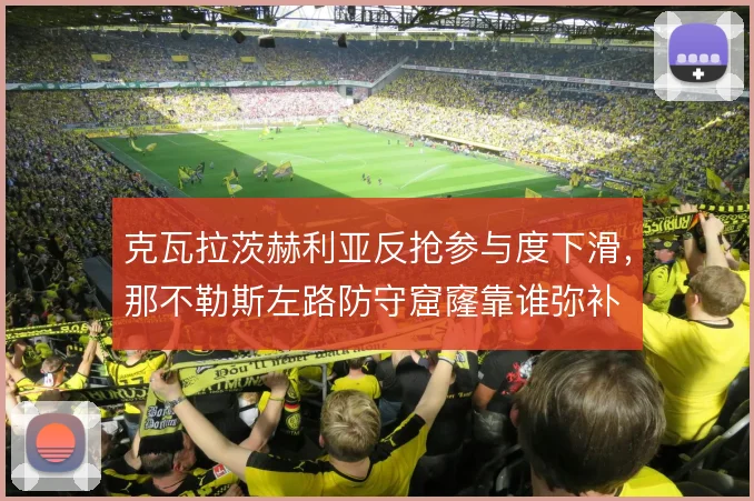克瓦拉茨赫利亚反抢参与度下滑,那不勒斯左路防守窟窿靠谁弥补