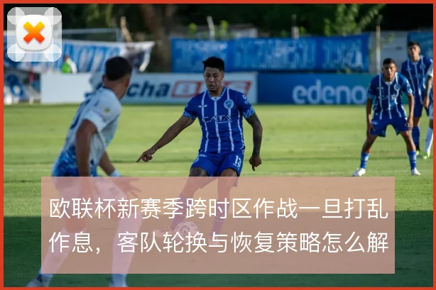 欧联杯新赛季跨时区作战一旦打乱作息，客队轮换与恢复策略怎么解