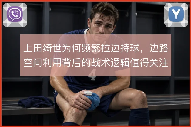 上田绮世为何频繁拉边持球，边路空间利用背后的战术逻辑值得关注