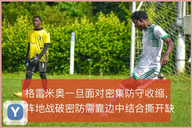 格雷米奥一旦面对密集防守收缩，阵地战破密防需靠边中结合撕开缺口