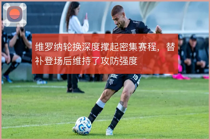 维罗纳轮换深度撑起密集赛程，替补登场后维持了攻防强度