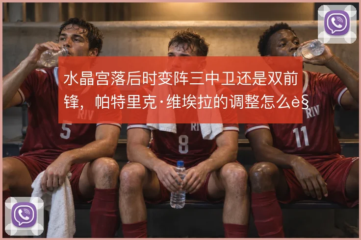水晶宫落后时变阵三中卫还是双前锋，帕特里克·维埃拉的调整怎么解