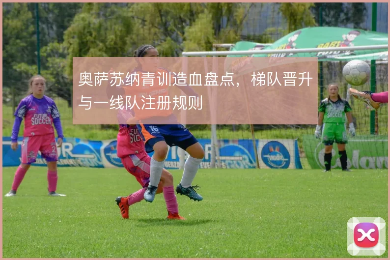 奥萨苏纳青训造血盘点，梯队晋升与一线队注册规则