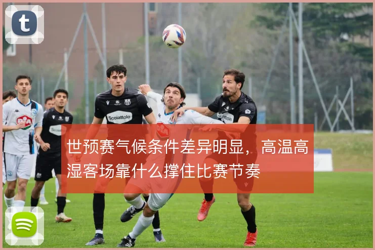 世预赛气候条件差异明显，高温高湿客场靠什么撑住比赛节奏