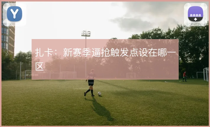 扎卡：新赛季逼抢触发点设在哪一区