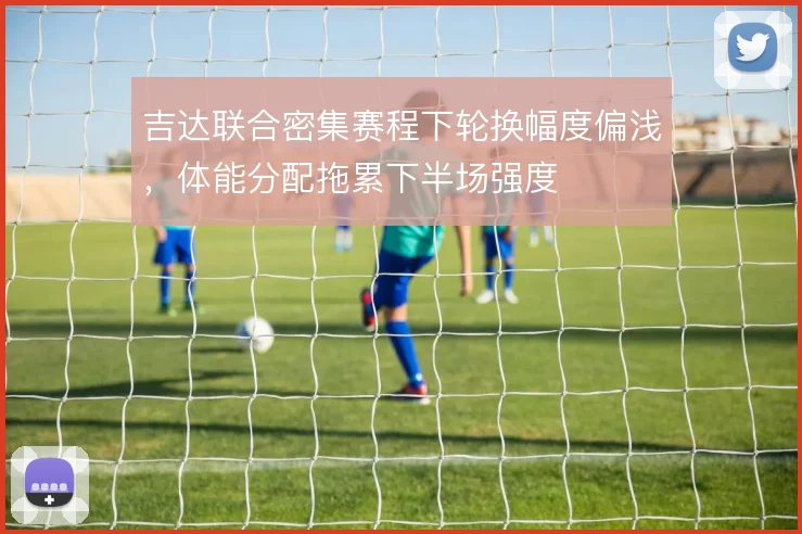 吉达联合密集赛程下轮换幅度偏浅，体能分配拖累下半场强度