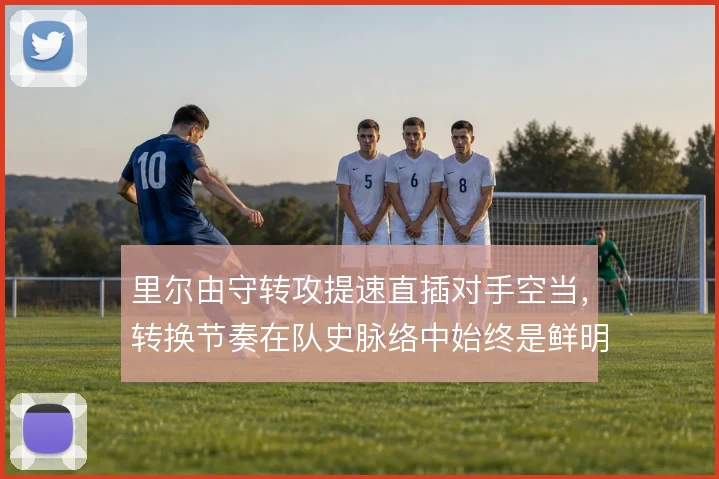 里尔由守转攻提速直插对手空当，转换节奏在队史脉络中始终是鲜明标识