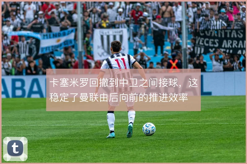 卡塞米罗回撤到中卫之间接球，这稳定了曼联由后向前的推进效率