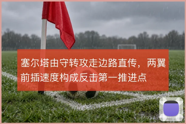 塞尔塔由守转攻走边路直传，两翼前插速度构成反击第一推进点