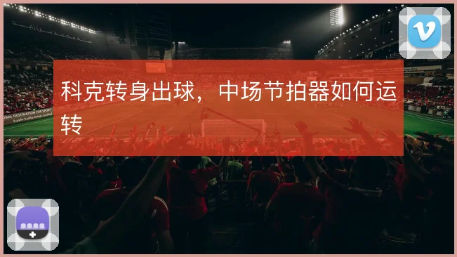 科克转身出球，中场节拍器如何运转