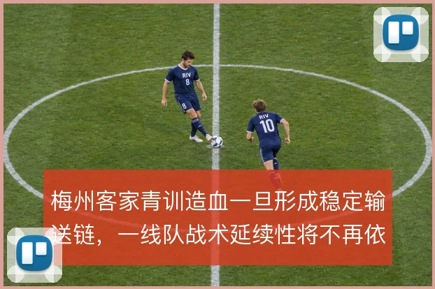 梅州客家青训造血一旦形成稳定输送链，一线队战术延续性将不再依赖引援