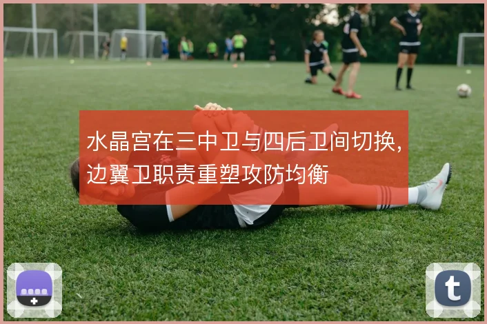 水晶宫在三中卫与四后卫间切换，边翼卫职责重塑攻防均衡