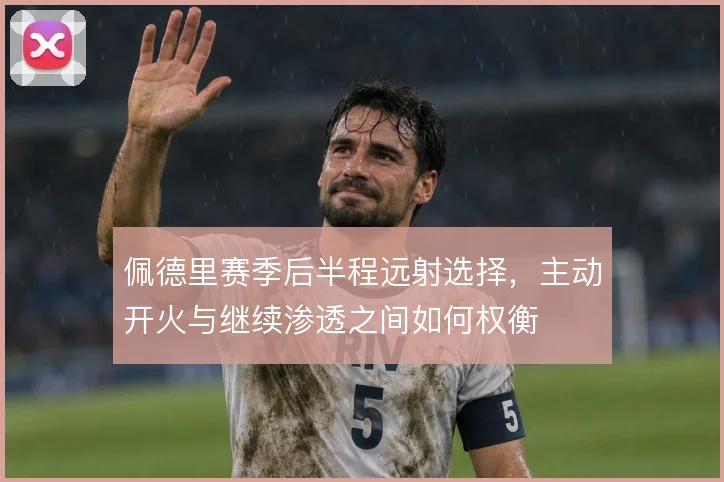 佩德里赛季后半程远射选择，主动开火与继续渗透之间如何权衡